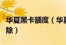华夏黑卡额度（华夏银行信用卡黑名单几年消除）