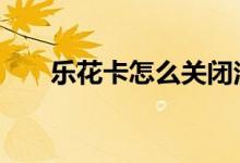 乐花卡怎么关闭注销 乐花卡怎么关闭