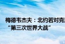 梅德韦杰夫：北约若对克里米亚半岛进行任何入侵可能导致“第三次世界大战”
