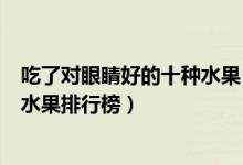 吃了对眼睛好的十种水果（吃什么水果对眼睛好对视力好的水果排行榜）