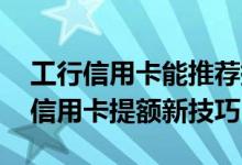 工行信用卡能推荐提额吗 求大神回答：工行信用卡提额新技巧
