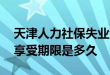 天津人力社保失业金 天津失业人员医疗待遇享受期限是多久 