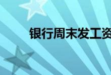 银行周末发工资 银行周末发房贷吗