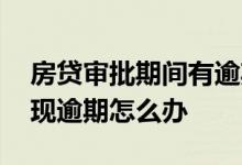 房贷审批期间有逾期 房贷审核后还没下款出现逾期怎么办