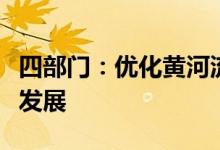 四部门：优化黄河流域空间布局加快产业绿色发展