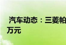  汽车动态：三菱帕杰罗新增车型上市售3598万元 