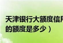 天津银行大额度信用卡（天津银行信用卡提现的额度是多少）