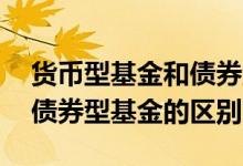货币型基金和债券型基金风险 货币型基金和债券型基金的区别