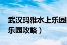 武汉玛雅水上乐园门票（2017武汉玛雅水上乐园攻略）