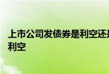 上市公司发债券是利空还是利好 非公开发行债券是利好还是利空