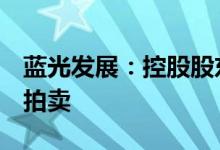 蓝光发展：控股股东所持10.87%股份被司法拍卖
