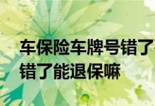 车保险车牌号错了要求全部退保 车险车牌号错了能退保嘛