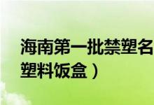 海南第一批禁塑名录（12月起禁止生产销售塑料饭盒）