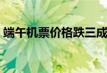 端午机票价格跌三成（假期以短途旅行为主）