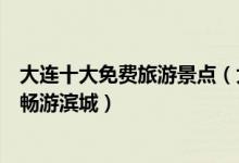 大连十大免费旅游景点（大连不要门票的景点让你不买门票畅游滨城）