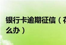 银行卡逾期征信（花旗银行信用卡逾期以后怎么办）
