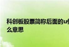 科创板股票简称后面的u什么意思 科创板股票后面加U是什么意思