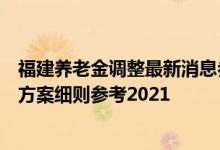 福建养老金调整最新消息参考2021 2022年福建养老金上调方案细则参考2021 