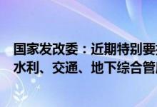 国家发改委：近期特别要抓紧推进一批既利当前又利长远的水利、交通、地下综合管廊等项目