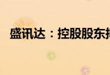 盛讯达：控股股东拟协议转让公司4%股份