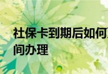 社保卡到期后如何更换 社保到期提前多长时间办理 