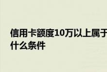 信用卡额度10万以上属于什么客户 信用卡10万额度的需要什么条件