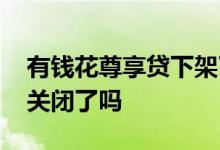 有钱花尊享贷下架了吗 有钱花升级后尊享贷关闭了吗
