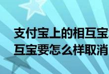 支付宝上的相互宝怎样取消 支付宝里面的相互宝要怎么样取消
