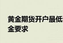 黄金期货开户最低资金 黄金期货开户最低资金要求