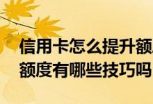 信用卡怎么提升额度有技巧吗 想提升信用卡额度有哪些技巧吗