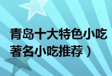 青岛十大特色小吃（青岛美食小吃排行榜青岛著名小吃推荐）