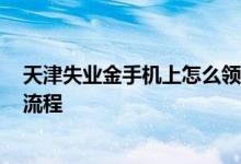 天津失业金手机上怎么领取 2022天津失业保险金手机申领流程 