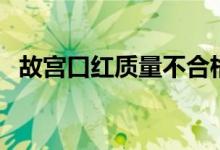 故宫口红质量不合格（故宫口红下架原因）