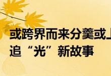 或跨界而来分羹或上下延伸扩产上市公司演绎追“光”新故事