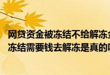 网贷资金被冻结不给解冻金就起诉 网贷说银行卡号错了资金冻结需要钱去解冻是真的吗