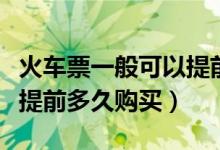 火车票一般可以提前多少天（火车票一般可以提前多久购买）