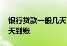 银行贷款一般几天可以到账 银行贷款一般几天到账