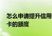 怎么申请提升信用卡额度 如何申请提高信用卡的额度