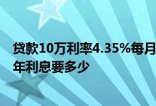 贷款10万利率4.35%每月多少利息 年利率4 35 贷款10万一年利息要多少