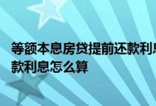 等额本息房贷提前还款利息怎么算 房子按揭等额本息提前还款利息怎么算