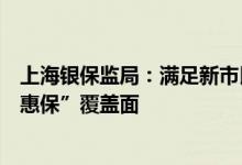 上海银保监局：满足新市民合理购房信贷需求研究扩大“沪惠保”覆盖面