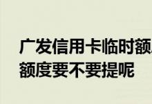 广发信用卡临时额度要不要 广发信用卡临时额度要不要提呢 