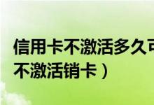 信用卡不激活多久可以销卡（信用卡下卡多久不激活销卡）