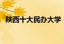 陕西十大民办大学（陕西民办大学哪些好）