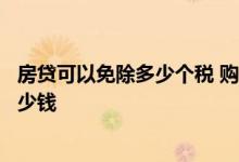 房贷可以免除多少个税 购房贷款可以减免个税每年相当于多少钱