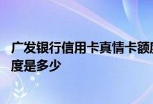 广发银行信用卡真情卡额度是多少 广发银行的真情信用卡额度是多少