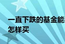 一直下跌的基金能买吗 一直下跌的基金应该怎样买