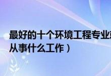 最好的十个环境工程专业就业方向（环境工程专业毕业可以从事什么工作）