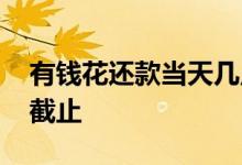 有钱花还款当天几点截止 有钱花还款日几点截止