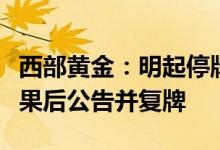 西部黄金：明起停牌待收到并购重组委审核结果后公告并复牌